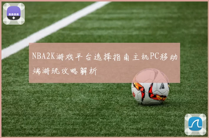 NBA2K游戏平台选择指南主机PC移动端游玩攻略解析