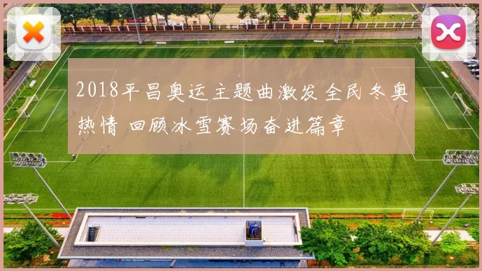 2018平昌奥运主题曲激发全民冬奥热情 回顾冰雪赛场奋进篇章