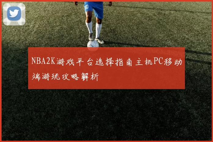 NBA2K游戏平台选择指南主机PC移动端游玩攻略解析