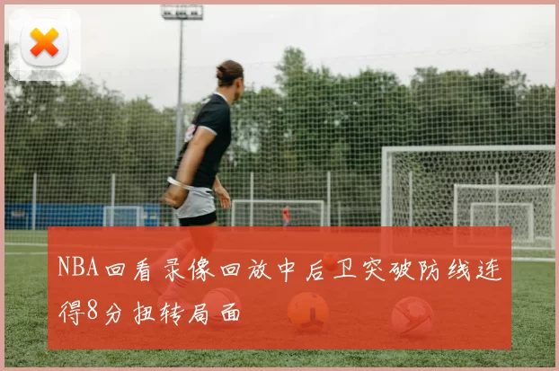 NBA回看录像回放中后卫突破防线连得8分扭转局面