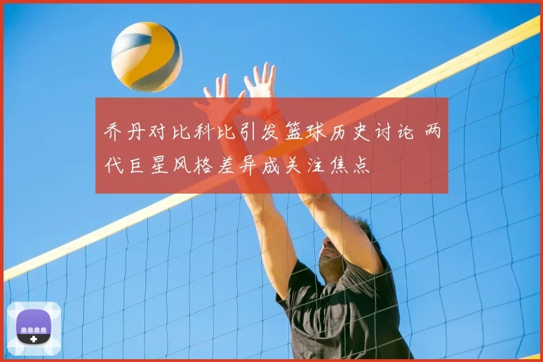 乔丹对比科比引发篮球历史讨论 两代巨星风格差异成关注焦点