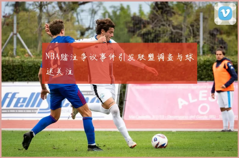NBA赌注争议事件引发联盟调查与球迷关注