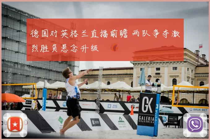 德国对英格兰直播前瞻 两队争夺激烈胜负悬念升级