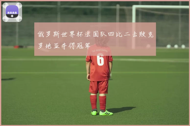 俄罗斯世界杯法国队四比二击败克罗地亚夺得冠军