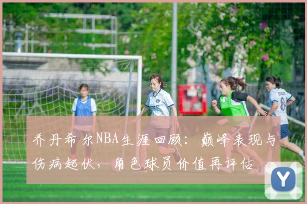 乔丹希尔NBA生涯回顾：巅峰表现与伤病起伏，角色球员价值再评估