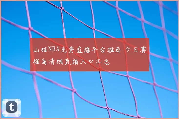 山猫NBA免费直播平台推荐 今日赛程高清线直播入口汇总