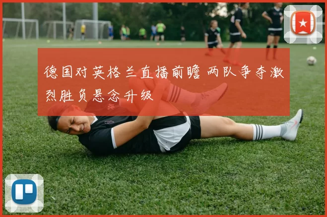 德国对英格兰直播前瞻 两队争夺激烈胜负悬念升级