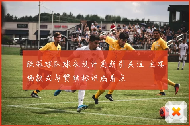 欧冠球队球衣设计更新引关注 主客场款式与赞助标识成看点