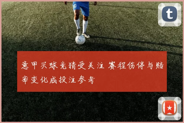 意甲买球竞猜受关注 赛程伤停与赔率变化成投注参考