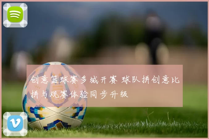 创意篮球赛多城开赛 球队拼创意比拼与观赛体验同步升级