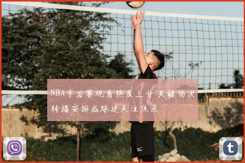 NBA季后赛观看热度上升 关键场次转播安排成球迷关注焦点