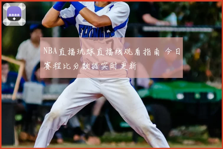 NBA直播玩球直播线观看指南 今日赛程比分数据实时更新