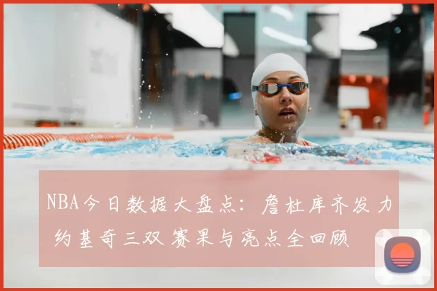 NBA今日数据大盘点：詹杜库齐发力 约基奇三双 赛果与亮点全回顾