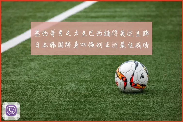 墨西哥男足力克巴西摘得奥运金牌日本韩国跻身四强创亚洲最佳战绩