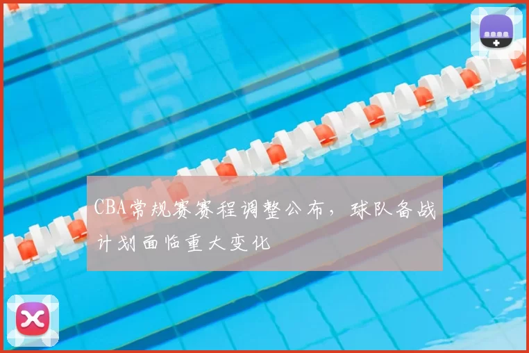 CBA常规赛赛程调整公布，球队备战计划面临重大变化