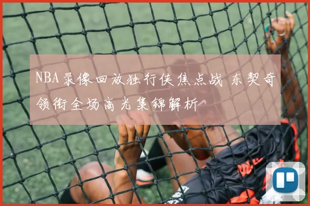 NBA录像回放独行侠焦点战 东契奇领衔全场高光集锦解析