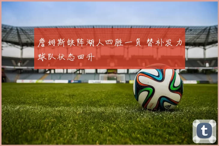 詹姆斯缺阵湖人四胜一负 替补发力球队状态回升