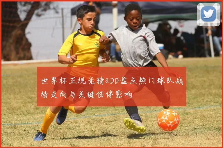 世界杯正规竞猜app盘点热门球队战绩走向与关键伤停影响