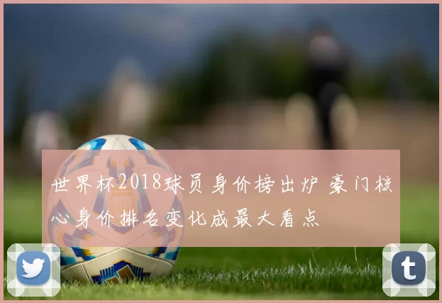 世界杯2018球员身价榜出炉 豪门核心身价排名变化成最大看点