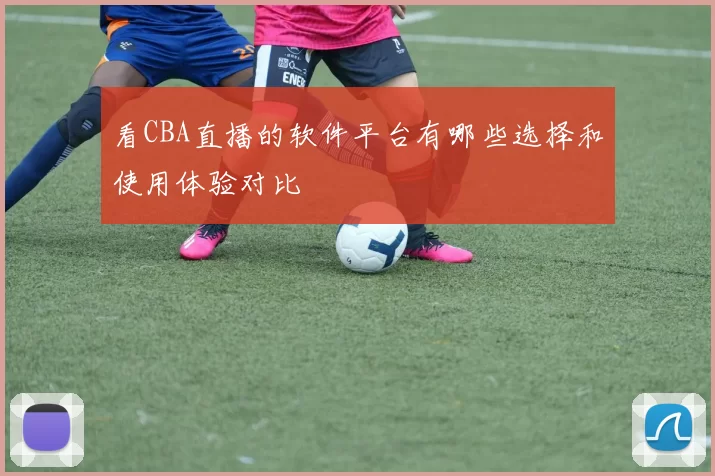 看CBA直播的软件平台有哪些选择和使用体验对比