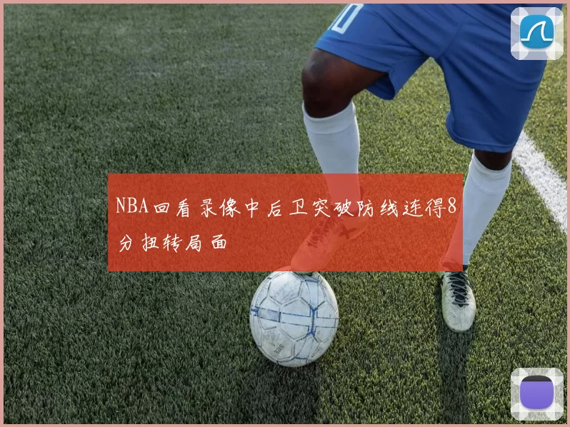 NBA回看录像中后卫突破防线连得8分扭转局面