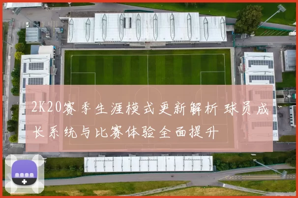 2K20赛季生涯模式更新解析 球员成长系统与比赛体验全面提升