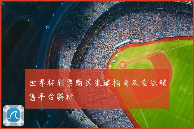世界杯彩票购买渠道指南及合法销售平台解析