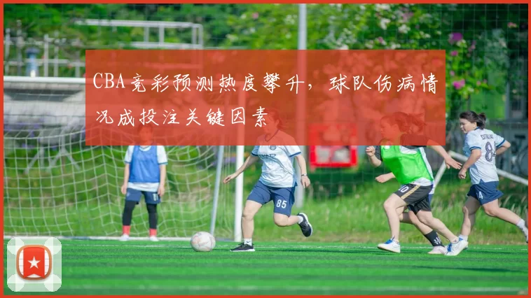 CBA竞彩预测热度攀升，球队伤病情况成投注关键因素