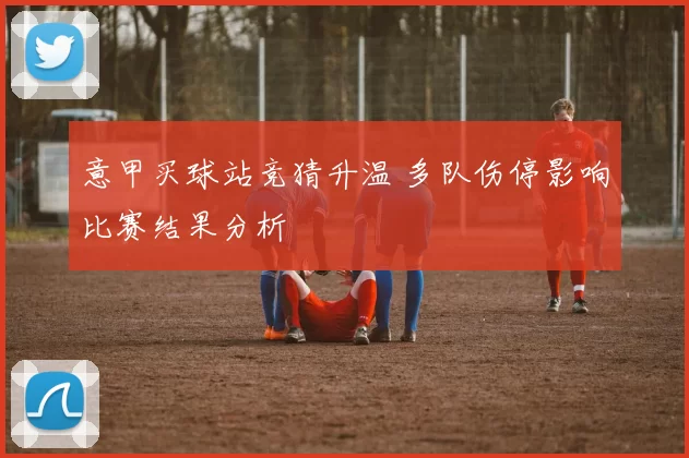 意甲买球站竞猜升温 多队伤停影响比赛结果分析