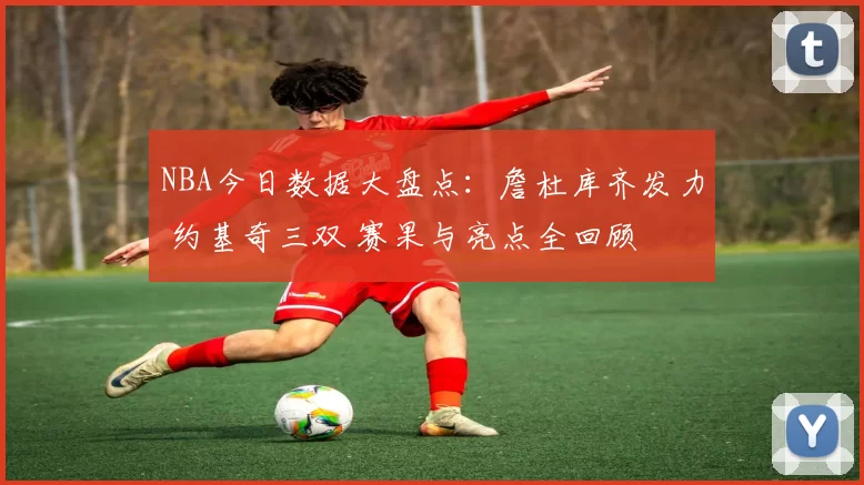 NBA今日数据大盘点：詹杜库齐发力 约基奇三双 赛果与亮点全回顾