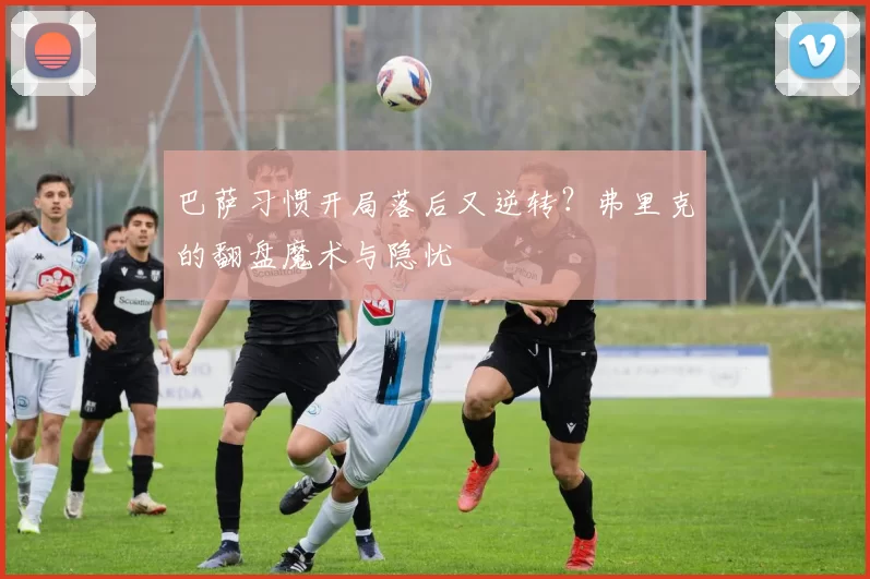 巴萨习惯开局落后又逆转？弗里克的翻盘魔术与隐忧