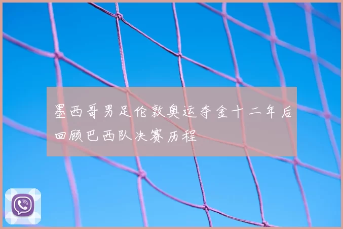 墨西哥男足伦敦奥运夺金十二年后回顾巴西队决赛历程