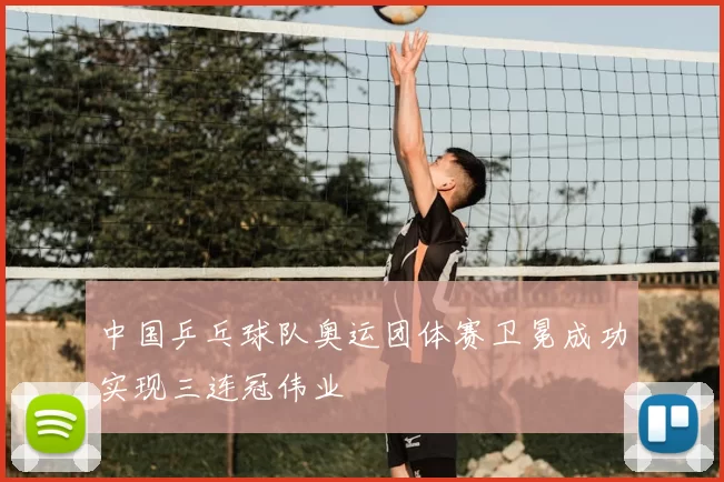 中国乒乓球队奥运团体赛卫冕成功实现三连冠伟业