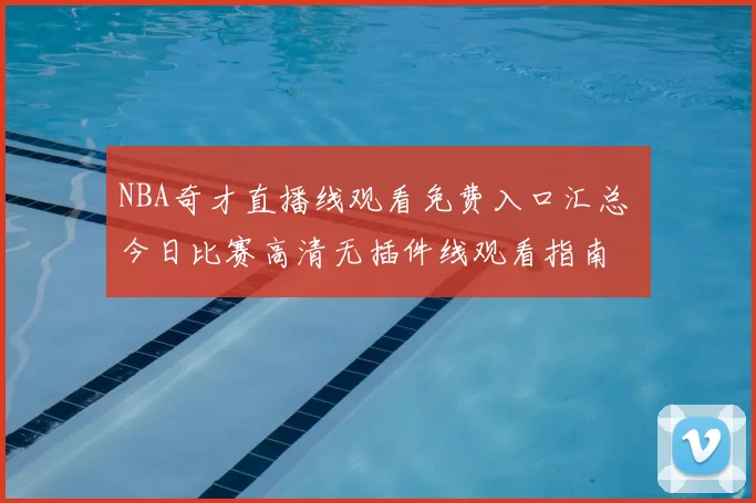 NBA奇才直播线观看免费入口汇总 今日比赛高清无插件线观看指南