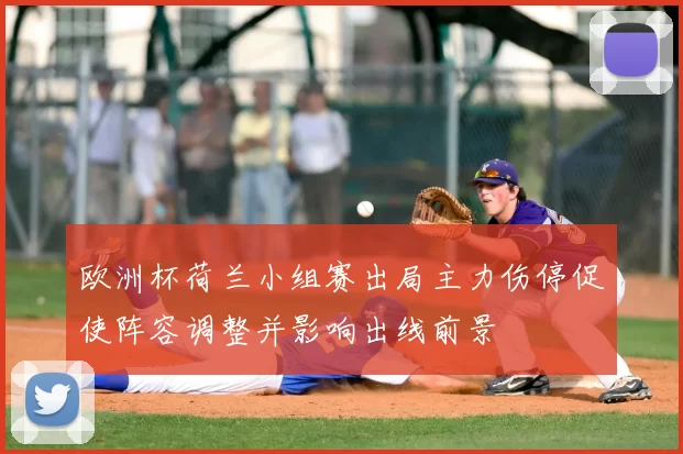 欧洲杯荷兰小组赛出局主力伤停促使阵容调整并影响出线前景
