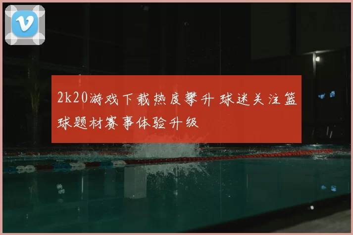 2k20游戏下载热度攀升 球迷关注篮球题材赛事体验升级