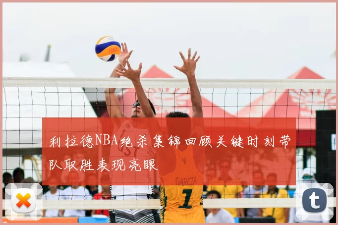 利拉德NBA绝杀集锦回顾关键时刻带队取胜表现亮眼