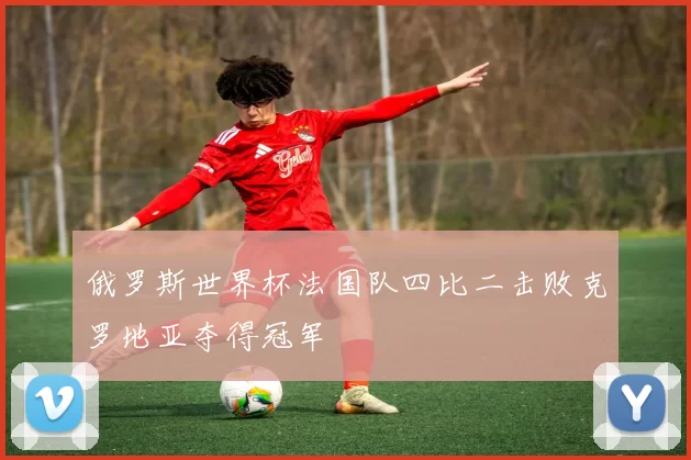 俄罗斯世界杯法国队四比二击败克罗地亚夺得冠军