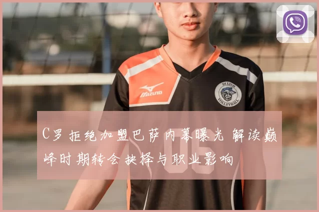 C罗拒绝加盟巴萨内幕曝光 解读巅峰时期转会抉择与职业影响